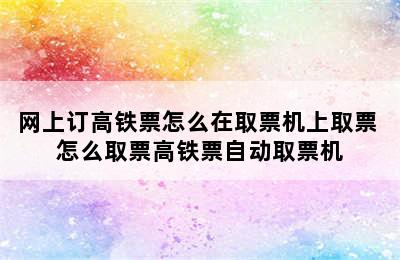 网上订高铁票怎么在取票机上取票 怎么取票高铁票自动取票机